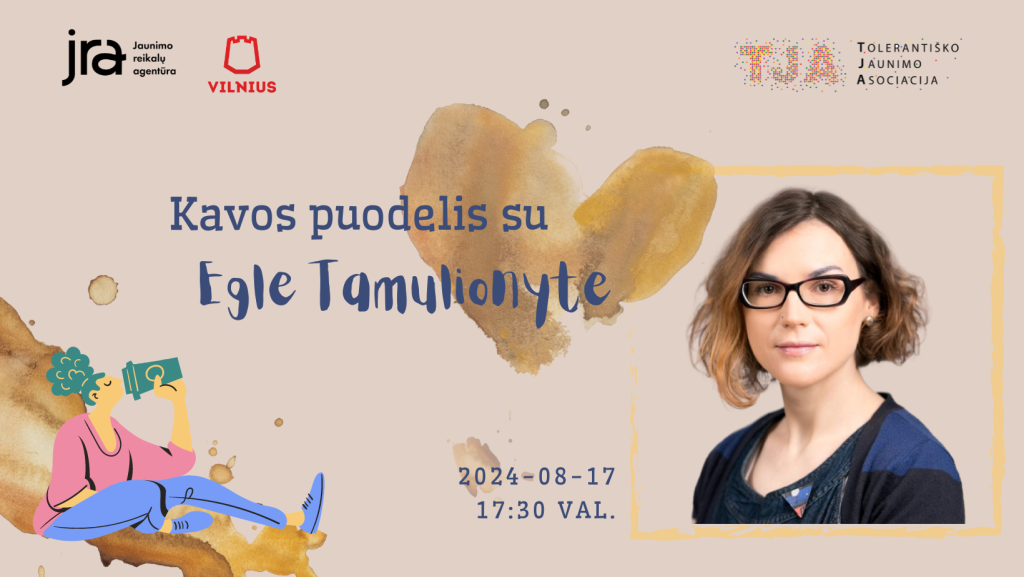Renginio „Kavos puodelis su Egle Tamulionyte“ plakatas. Vaizduojama Eglė Tamulionytė, „Vaikų linijos“ programos „BE PATYČIŲ“ koordinatorė. Plakate nurodyta renginio data – 2024-08-17, 17:30 val. Fone matomi kavos dėmės motyvai ir iliustracija su žmogumi, geriančiu kavą. Logotipai: Jaunimo reikalų agentūra, Vilniaus savivaldybė, Tolerantiško Jaunimo Asociacija.
